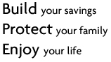Build your savings. Protect your family. Enjoy your life.