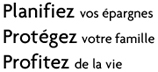 Planifiez vos épargnes. Protégez votre famille. Profitez de la vie.